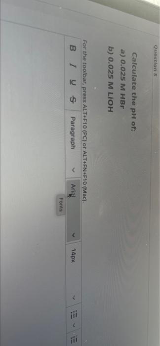 Questions Calculate The Ph Of A 0 025 M Hbr B 0 025 M Lioh For The Toolbar Press Alt F10 Pc Or Alt Fn F10 Mac B 1