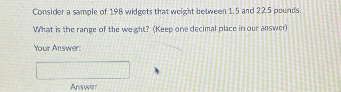 Consider A Sample Of 198 Widgets That Weight Between 1 5 And 22 5 Pounds What Is The Range Of The Weight Keep One Dec 1