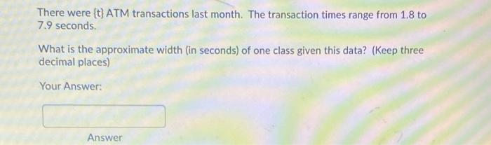 There Were T Atm Transactions Last Month The Transaction Times Range From 1 8 To 7 9 Seconds What Is The Approximate 1