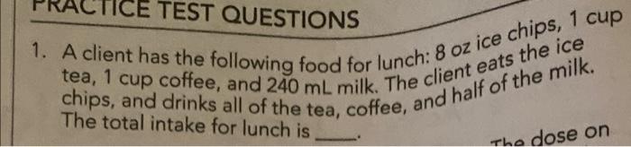 Tice Test Questions 1 A Client Has The Following Food For Lunch 8 Oz Ice Chips 1 Cup Tea 1 Cup Coffee And 240 Ml Mi 1
