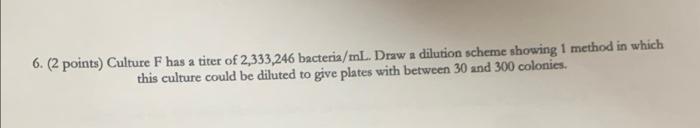 6 2 Points Culture F Has A Titer Of 2 333 246 Bacteria Ml Draw A Dilution Scheme Showing 1 Method In Which This Cult 1