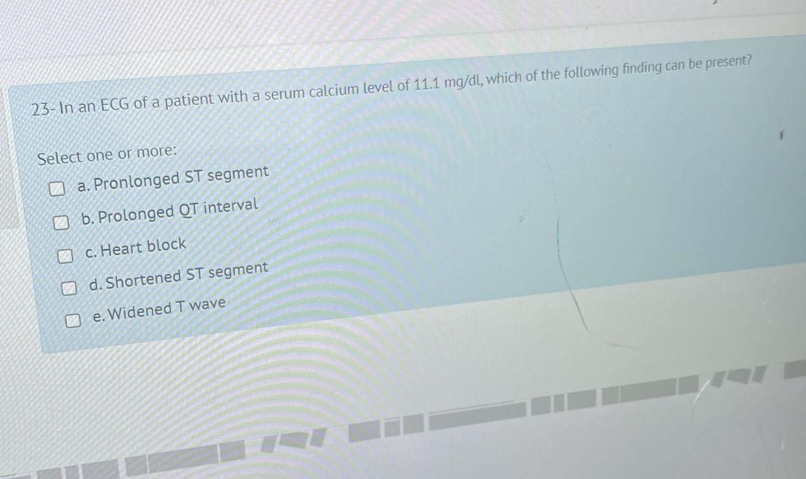 23 In An Ecg Of A Patient With A Serum Calcium Level Of 11 1 Mg Dl Which Of The Following Finding Can Be Present Sele 1