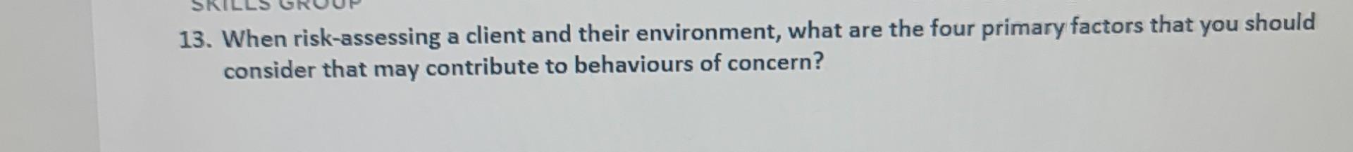 13 When Risk Assessing A Client And Their Environment What Are The Four Primary Factors That You Should Consider That 1