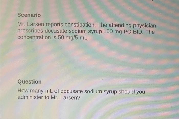 Scenario Mr Larsen Reports Constipation The Attending Physician Prescribes Docusate Sodium Syrup 100 Mg Po Bid The Co 1