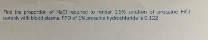 Find The Proportion Of Nacl Required To Render 1 5 Solution Of Procaine Hci Isotonic With Blood Plasma Fpd Of 1 Proca 1