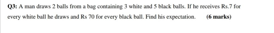 Q3 A Man Draws 2 Balls From A Bag Containing 3 White And 5 Black Balls If He Receives Rs 7 For Every White Ball He Dra 1