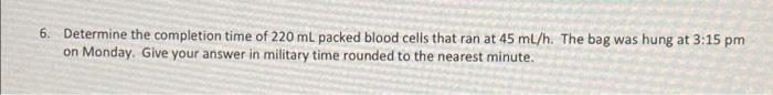 6 Determine The Completion Time Of 220 Ml Packed Blood Cells That Ran At 45 Ml H The Bag Was Hung At 3 15 Pm On Monday 1