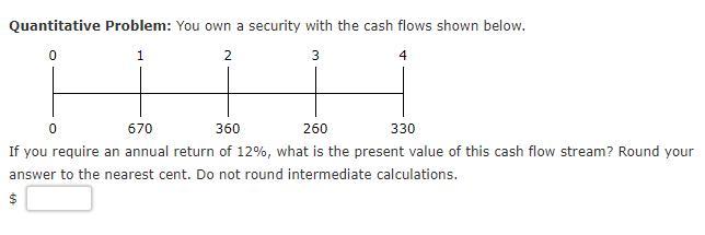 Quantitative Problem You Own A Security With The Cash Flows Shown Below 0 1 2 3 4 0 670 360 260 330 If You Require An 1