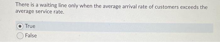 There Is A Waiting Line Only When The Average Arrival Rate Of Customers Exceeds The Average Service Rate True False 1
