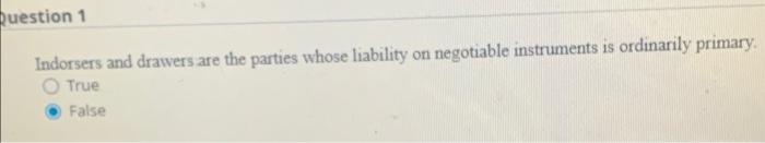 Question 1 On Negotiable Instruments Is Ordinarily Primary Indorsers And Drawers Are The Parties Whose Liability True Fa 1