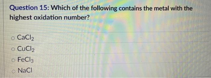 Question 15 Which Of The Following Contains The Metal With The Highest Oxidation Number O Cacl2 Cucl2 Fecl3 Nacl 1
