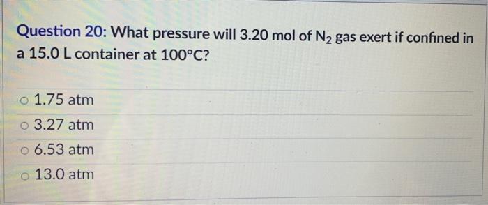 Question 20 What Pressure Will 3 20 Mol Of N2 Gas Exert If Confined In A 15 0 L Container At 100 C O 1 75 Atm O 3 27 A 1