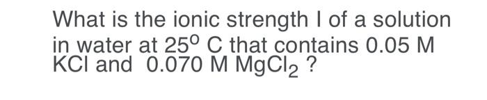 What Is The Ionic Strength I Of A Solution In Water At 25 C That Contains 0 05 M Kcl And 0 070 M Mgcl2 1