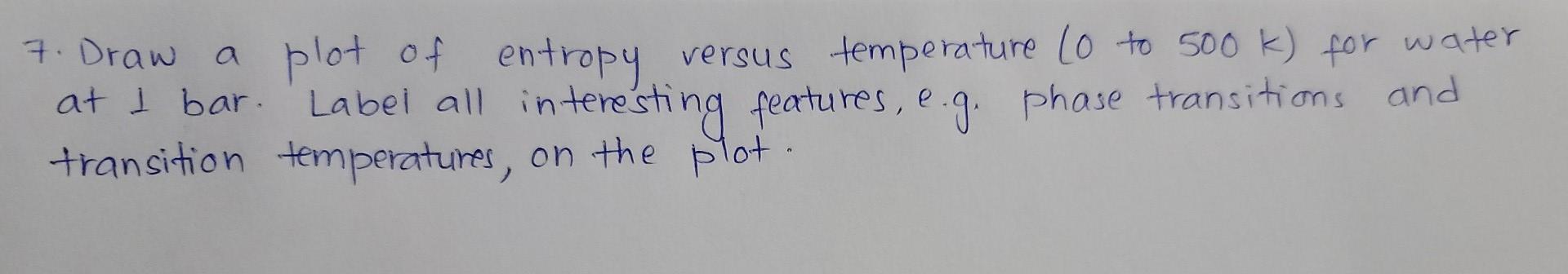 7 Draw A Plot Of Entropy Versus Temperature 10 To 500 K For Water At I Bar Label All Interesting Features E G P 1