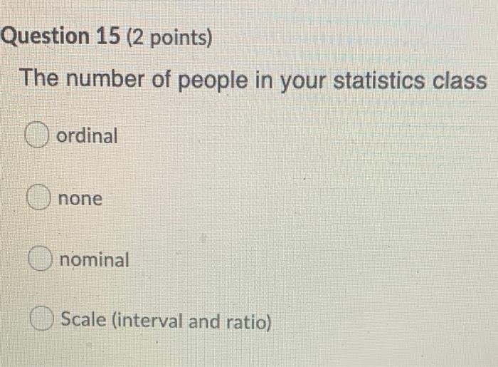 Question 15 2 Points The Number Of People In Your Statistics Class O Ordinal None O Nominal Scale Interval And Ratio 1