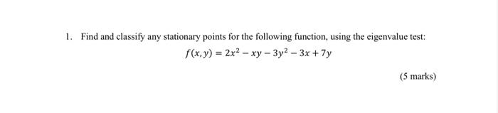 1 Find And Classify Any Stationary Points For The Following Function Using The Eigenvalue Test F X Y 2x2 Xy 3y 1