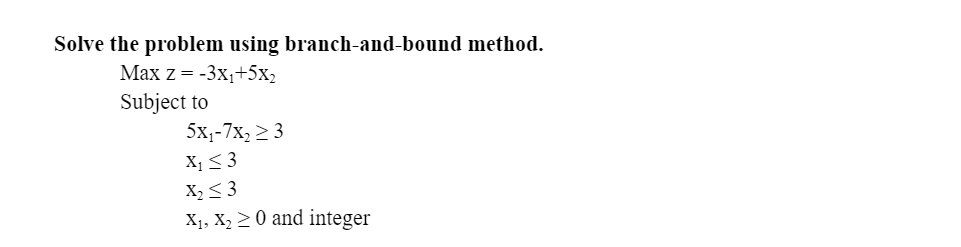 Solve The Problem Using Branch And Bound Method Max Z 3x1 5x2 Subject To 5x1 7x2 3 X1 3 X2 3 X1 X2 0 And I 1