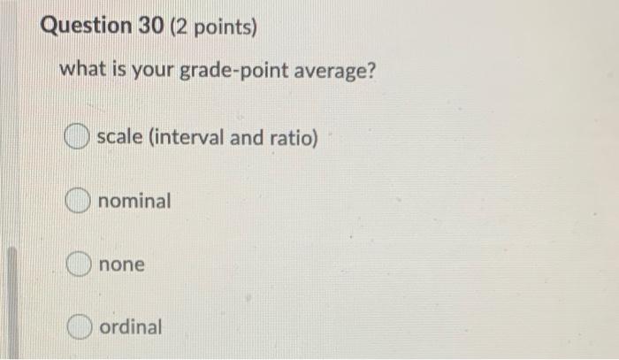 Question 30 2 Points What Is Your Grade Point Average Scale Interval And Ratio Nominal None Ordinal 1