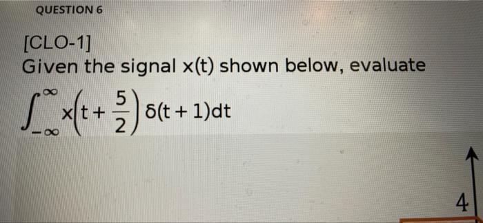 Question 6 Loe Clo 1 Given The Signal X T Shown Below Evaluate 5 5 Xt 8 T 1 Dt 2 4 T 4 2 3 4 2 N 2 1