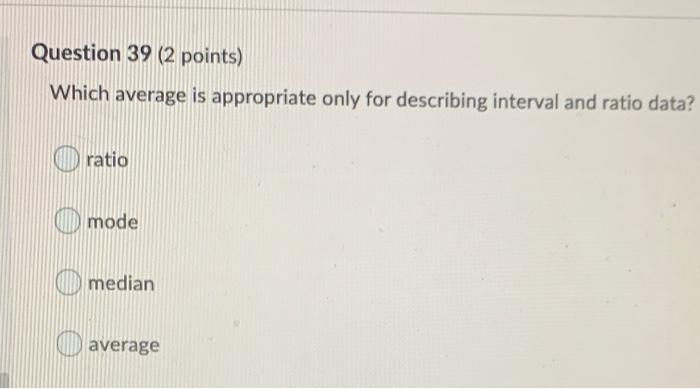 Question 39 2 Points Which Average Is Appropriate Only For Describing Interval And Ratio Data Ratio O Mode Median Ave 1