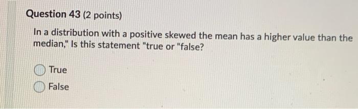 Question 43 2 Points In A Distribution With A Positive Skewed The Mean Has A Higher Value Than The Median Is This St 1