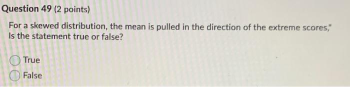 Question 49 2 Points For A Skewed Distribution The Mean Is Pulled In The Direction Of The Extreme Scores Is The Sta 1