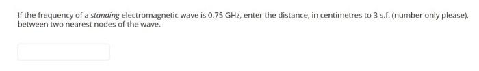 If The Frequency Of A Standing Electromagnetic Wave Is 0 75 Ghz Enter The Distance In Centimetres To 3 S F Number On 1