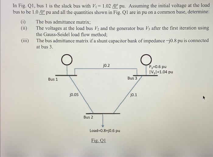 In Fig Q1 Bus 1 Is The Slack Bus With Vi 1 02 0 Pu Assuming The Initial Voltage At The Load Bus To Be 1 0 0 Pu And 1