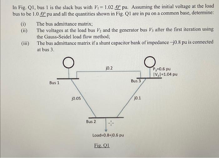 In Fig Q1 Bus 1 Is The Slack Bus With V 1 02 0 Pu Assuming The Initial Voltage At The Load Bus To Be 1 0 0 Pu And 1