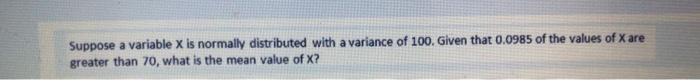 Suppose A Variable X Is Normally Distributed With A Variance Of 100 Given That 0 0985 Of The Values Of Xare Greater Tha 1