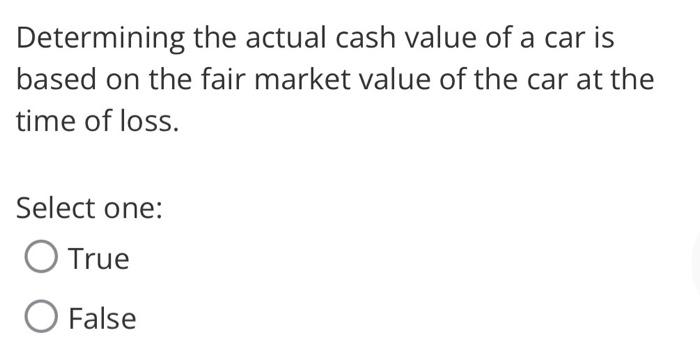 Determining The Actual Cash Value Of A Car Is Based On The Fair Market Value Of The Car At The Time Of Loss Select One 1