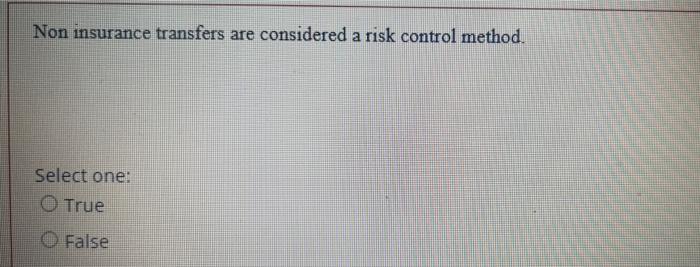 Non Insurance Transfers Are Considered A Risk Control Method Select One O True False 1