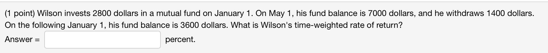 1 Point Wilson Invests 2800 Dollars In A Mutual Fund On January 1 On May 1 His Fund Balance Is 7000 Dollars And He 1