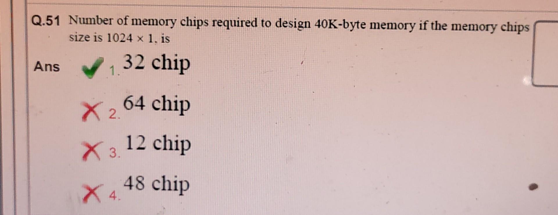 Q 51 Number Of Memory Chips Required To Design 40k Byte Memory If The Memory Chips Size Is 1024 X 1 Is Ans 1 32 Chip X 2 1