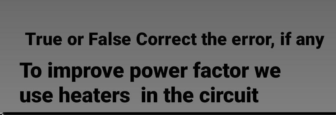 True Or False Correct The Error If Any To Improve Power Factor We Use Heaters In The Circuit 1