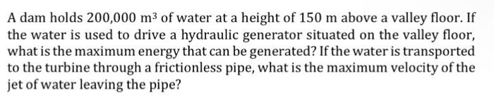 A Dam Holds 200 000 M3 Of Water At A Height Of 150 M Above A Valley Floor If The Water Is Used To Drive A Hydraulic Gen 1