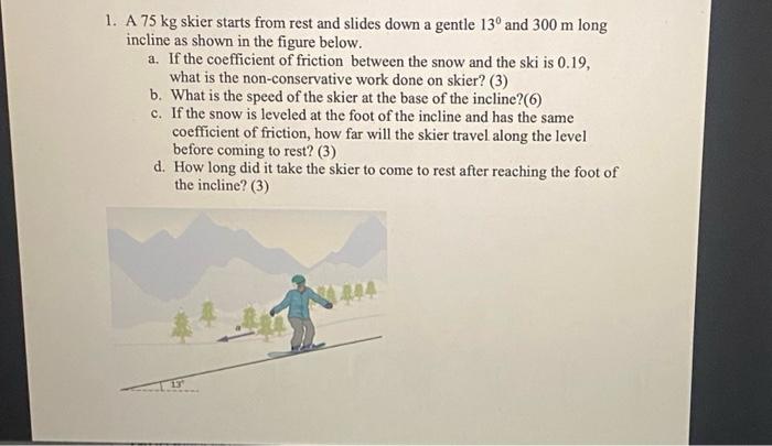 1 A 75 Kg Skier Starts From Rest And Slides Down A Gentle 13 And 300 M Long Incline As Shown In The Figure Below A I 1