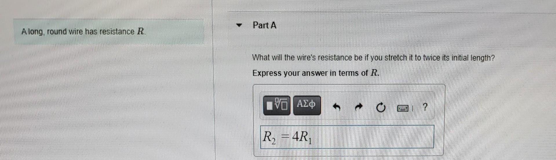 Part A A Long Round Wire Has Resistance R What Will The Wire S Resistance Be If You Stretch It To Twice Its Initial Le 1