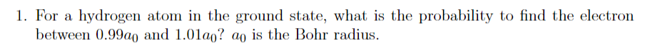 1 For A Hydrogen Atom In The Ground State What Is The Probability To Find The Electron Between 0 99ao And 1 01ao Ao I 1