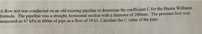 A Flow Test Was Conducted On An Old Existing Pipeline To Determine The Coefficient C For The Hazen Williams Formula The 1