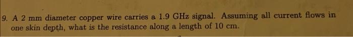 9 A 2 Mm Diameter Copper Wire Carries A 1 9 Ghz Signal Assuming All Current Flows In One Skin Depth What Is The Resis 1