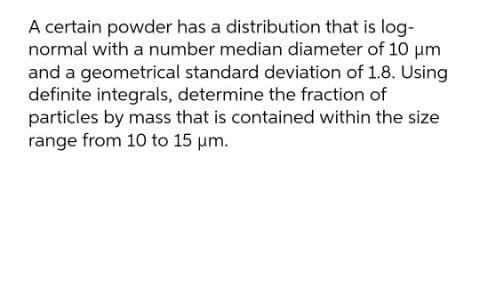 A Certain Powder Has A Distribution That Is Log Normal With A Number Median Diameter Of 10 Um And A Geometrical Standar 1