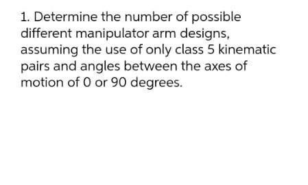 1 Determine The Number Of Possible Different Manipulator Arm Designs Assuming The Use Of Only Class 5 Kinematic Pairs 1