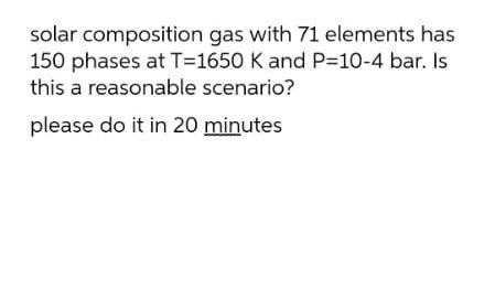 Solar Composition Gas With 71 Elements Has 150 Phases At T 1650 K And P 10 4 Bar Is This A Reasonable Scenario Please 1