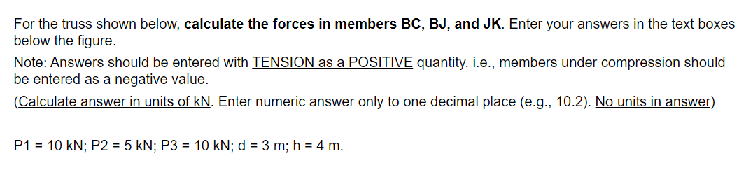 For The Truss Shown Below Calculate The Forces In Members Bc Bj And Jk Enter Your Answers In The Text Boxes Below Th 1