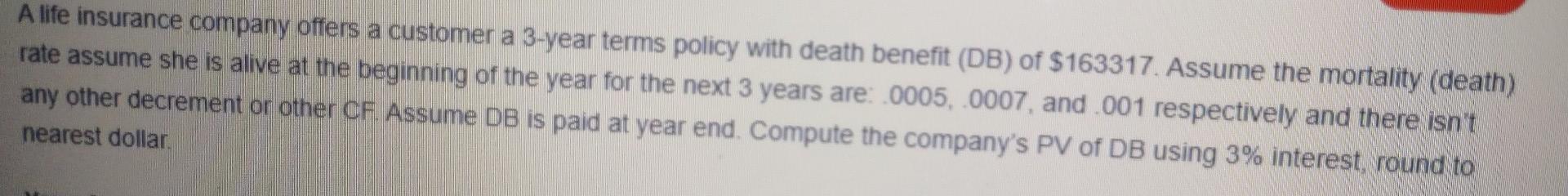 A Life Insurance Company Offers A Customer A 3 Year Terms Policy With Death Benefit Db Of 163317 Assume The Mortalit 1