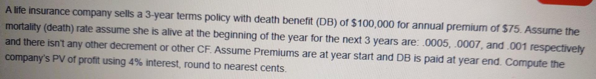 A Life Insurance Company Sells A 3 Year Terms Policy With Death Benefit Db Of 100 000 For Annual Premium Of 75 Assu 1