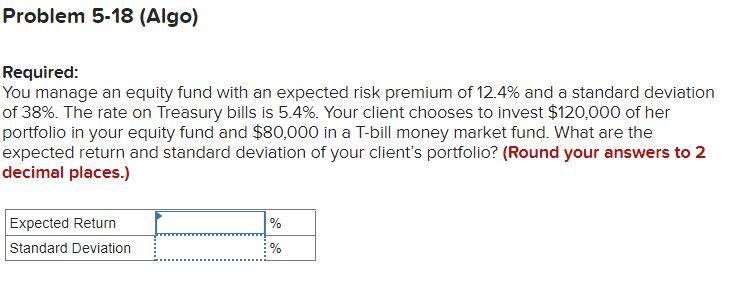 Problem 5 18 Algo Required You Manage An Equity Fund With An Expected Risk Premium Of 12 4 And A Standard Deviation 1