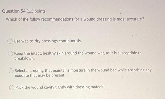Question 54 1 5 Points Which Of The Follow Recommendations For A Wound Dressing Is Most Accurate Use Wet To Dry Dress 1