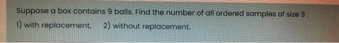 Suppose A Box Contains 9 Balls Find The Number Of All Ordered Samples Of Size 3 1 With Replacement 2 Without Replac 1